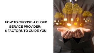 HOW TO CHOOSE A CLOUD
SERVICE PROVIDER:
6 FACTORS TO GUIDE YOU
 