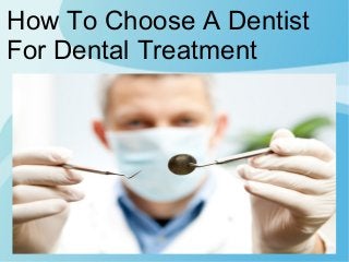 How To Choose A Dentist 
For Dental Treatment 
 
