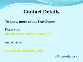Contact Details
To know more about Travelopro :
Please visit :
https://www.travelopro.com/
And email at :
contact@travelopro.com
 