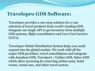 Travelopro GDS Software:
Travelopro provides a one-stop solution for a vast
selection of travel products from world’s lead...