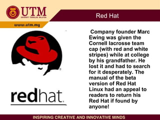 Red Hat
Company founder Marc
Ewing was given the
Cornell lacrosse team
cap (with red and white
stripes) while at college
b...