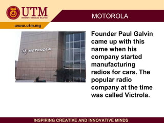 MOTOROLA
Founder Paul Galvin
came up with this
name when his
company started
manufacturing
radios for cars. The
popular ra...