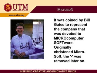 Microsoft
It was coined by Bill
Gates to represent
the company that
was devoted to
MICROcomputer
SOFTware.
Originally
chri...