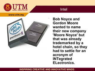 Intel
Bob Noyce and
Gordon Moore
wanted to name
their new company
'Moore Noyce' but
that was already
trademarked by a
hote...