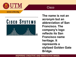 Cisco
The name is not an
acronym but an
abbreviation of San
Francisco. The
company's logo
reflects its San
Francisco name
...
