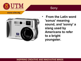 Sony
• From the Latin word
'sonus' meaning
sound, and 'sonny' a
slang used by
Americans to refer
to a bright
youngster.
 