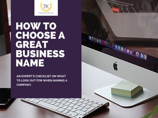 HOW TO
CHOOSE A
GREAT
BUSINESS
NAME
AN EXPERT'S CHECKLIST ON WHAT
TO LOOK OUT FOR WHEN NAMING A
COMPANY.
 