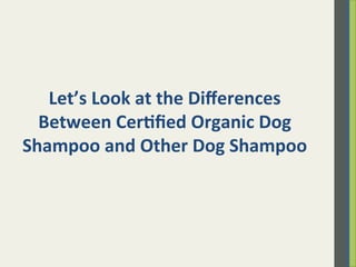 Let’s	
  Look	
  at	
  the	
  Diﬀerences	
  
Between	
  Cer)ﬁed	
  Organic	
  Dog	
  
Shampoo	
  and	
  Other	
  Dog	
  Shampoo	
  
 
