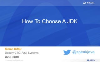 © Copyright Azul Systems 2020
© Copyright Azul Systems 2015
@speakjava
How To Choose A JDK
Simon Ritter
Deputy CTO, Azul Systems
1
 