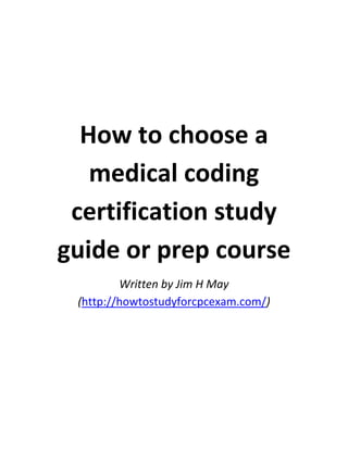 How to choose a
   medical coding
 certification study
guide or prep course
         Written by Jim H May
 (http://howtostudyforcpcexam.com/)
 