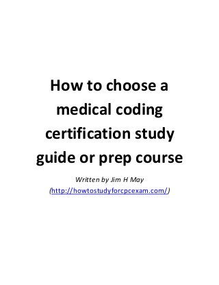 How to choose a
medical coding
certification study
guide or prep course
Written by Jim H May
(http://howtostudyforcpcexam.com/)

 