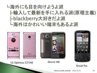 LG Optimus GT540   Desire HD
                                              Droid Pro
                       日本Androidの会/日高正博   2010/10/10      36
 