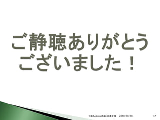 日本Androidの会/日高正博   2010/10/10   47
 