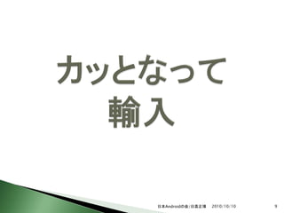 日本Androidの会/日高正博   2010/10/10   9
 