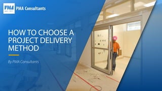 HOW TO CHOOSE A
PROJECT DELIVERY
METHOD
By PMA Consultants
 