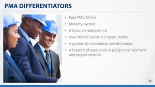 • Pure PM/CM firm
• Minority-owned
• A focus on relationships
• Over 90% of clients are repeat clients
• A passion for knowledge and innovation
• A breadth of experience in project management
and project controls
PMA DIFFERENTIATORS
28
 
