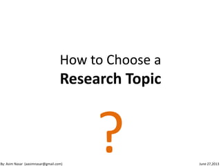 How to Choose a
Research Topic
?By: Asim Nasar (aasimnasar@gmail.com) June 27,2013
 