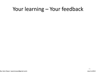 Your learning – Your feedback
13
By: Asim Nasar (aasimnasar@gmail.com) July 11,2013
 