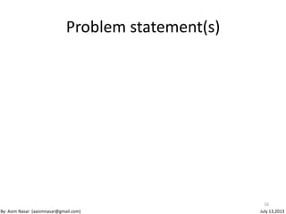 Problem statement(s)
16
By: Asim Nasar (aasimnasar@gmail.com) July 13,2013
 
