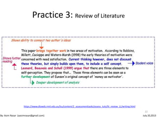 22
Practice 3: Review of Literature
By: Asim Nasar (aasimnasar@gmail.com) July 20,2013
https://www.dlsweb.rmit.edu.au/lsu/content/2_assessmenttasks/assess_tuts/lit_review_LL/writing.html
 