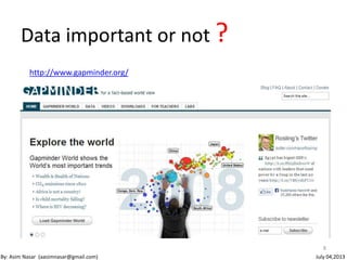 Data important or not ?
http://www.gapminder.org/
8
By: Asim Nasar (aasimnasar@gmail.com) July 04,2013
 