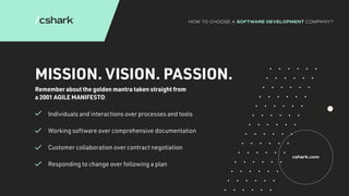 MISSION. VISION. PASSION.
Remember about the golden mantra taken straight from
a 2001 AGILE MANIFESTO:
		 Individuals and interactions over processes and tools
		 Working software over comprehensive documentation
		 Customer collaboration over contract negotiation
		 Responding to change over following a plan
cshark.com
HOW TO CHOOSE A SOFTWARE DEVELOPMENT COMPANY?
 