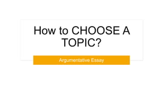 How to CHOOSE A
TOPIC?
Argumentative Essay
 