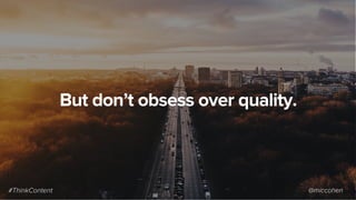 But don’t obsess over quality.
#ThinkContent @miccohen
 