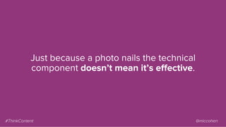 Just because a photo nails the technical
component doesn’t mean it’s eﬀective.
#ThinkContent @miccohen
 