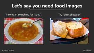 Let’s say you need food images
#ThinkContent @lizbedor
Instead of searching for “soup” Try “clam chowder”
 