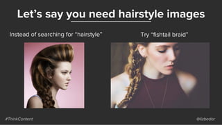Let’s say you need hairstyle images
#ThinkContent @lizbedor
Instead of searching for “hairstyle” Try “ﬁshtail braid”
 