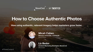 How to Choose Authentic Photos
How using authentic, relevant imagery helps marketers grow faster.
+
Micah Cohen
Director of Growth, Twenty20
@miccohen
Liz Bedor
Content Marketing Strategist, NewsCred
@lizbedor
#ThinkContent
 