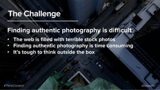 #ThinkContent @lizbedor
The Challenge
•  The web is ﬁlled with terrible stock photos
•  Finding authentic photography is t...