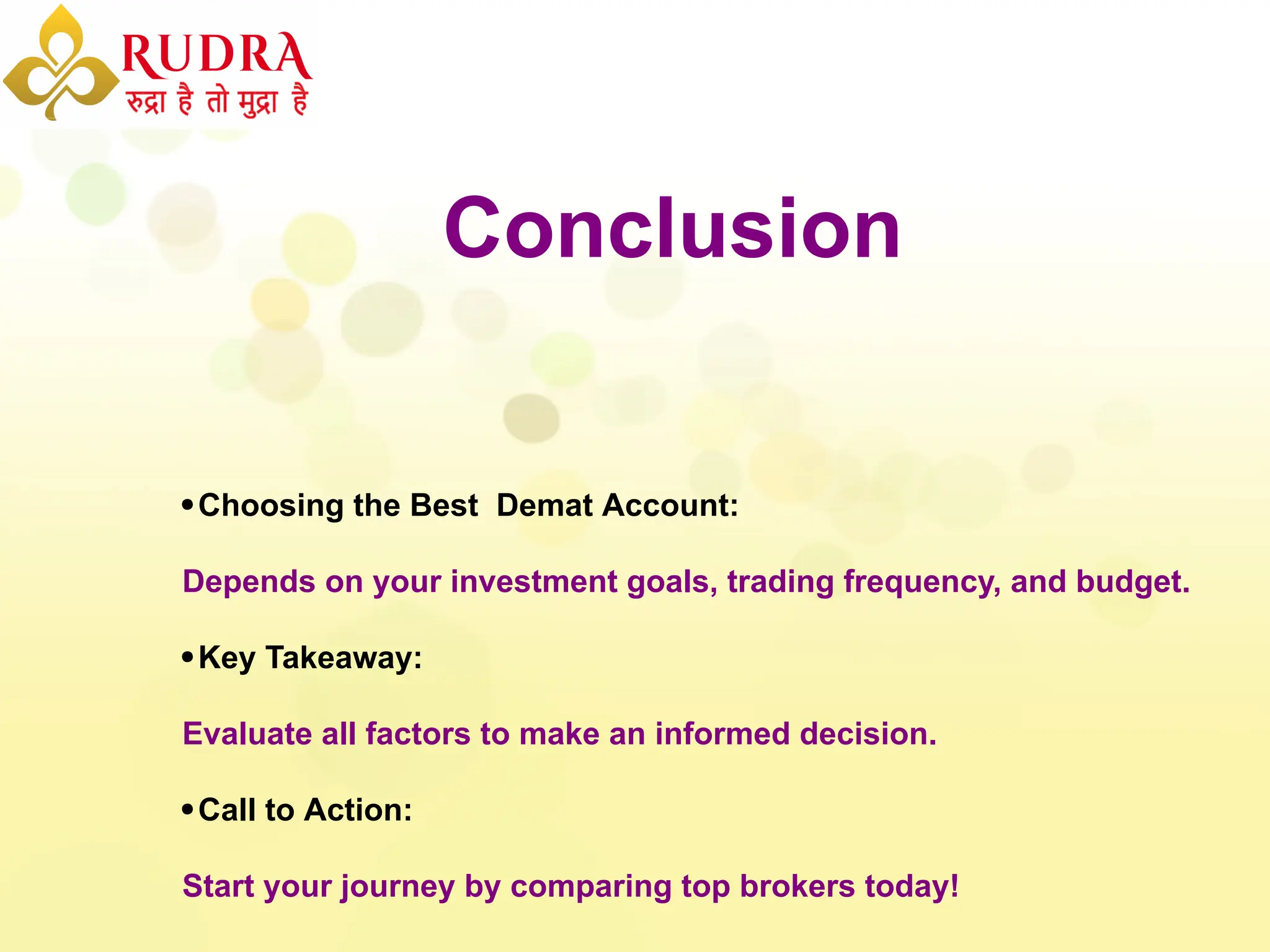 Conclusion
Choosing the Best Demat Account:
Depends on your investment goals, trading frequency, and budget.
Key Takeaway:
Evaluate all factors to make an informed decision.
Call to Action:
Start your journey by comparing top brokers today!
 