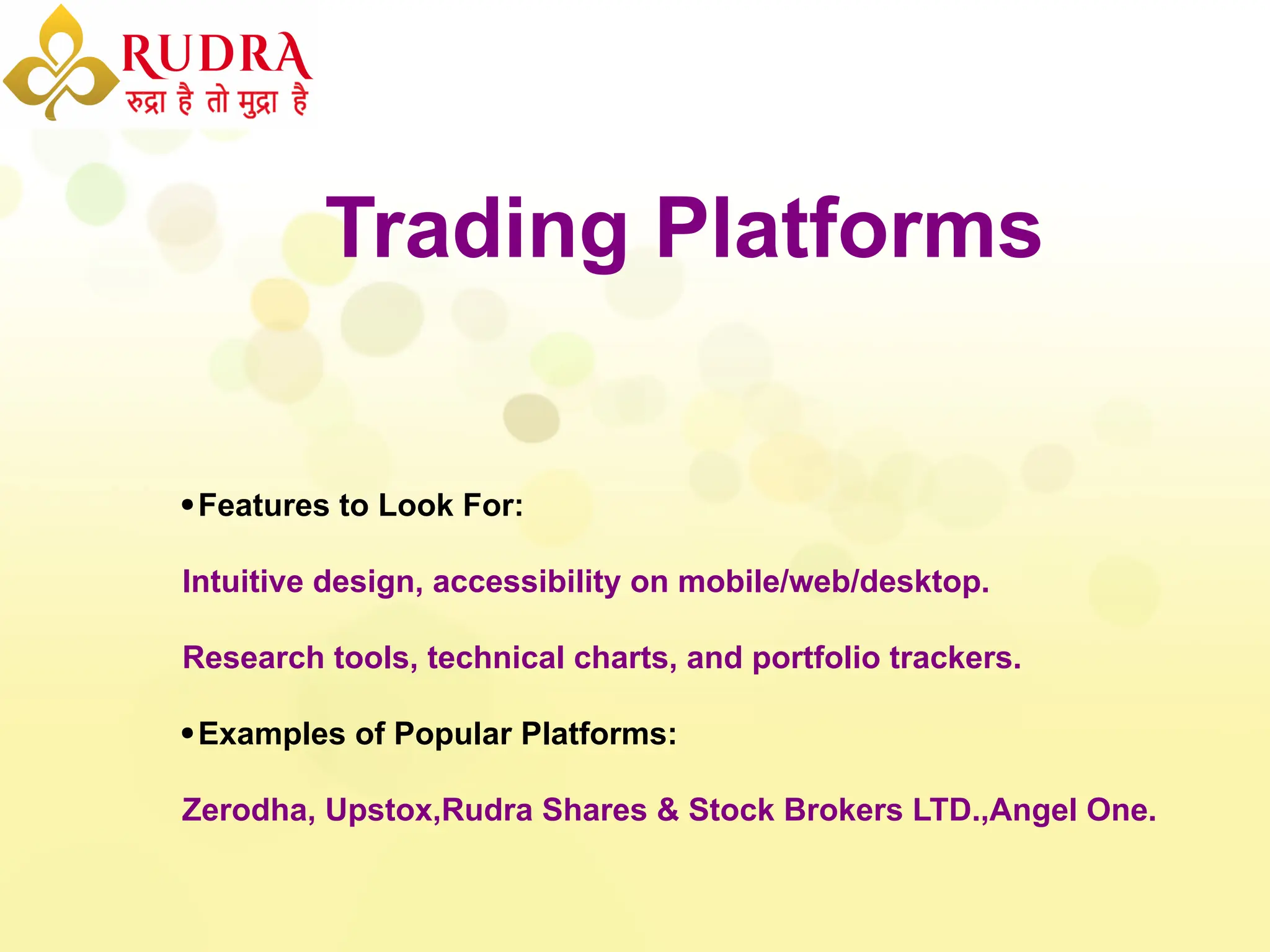 Trading Platforms
Features to Look For:
Intuitive design, accessibility on mobile/web/desktop.
Research tools, technical charts, and portfolio trackers.
Examples of Popular Platforms:
Zerodha, Upstox,Rudra Shares & Stock Brokers LTD.,Angel One.
 