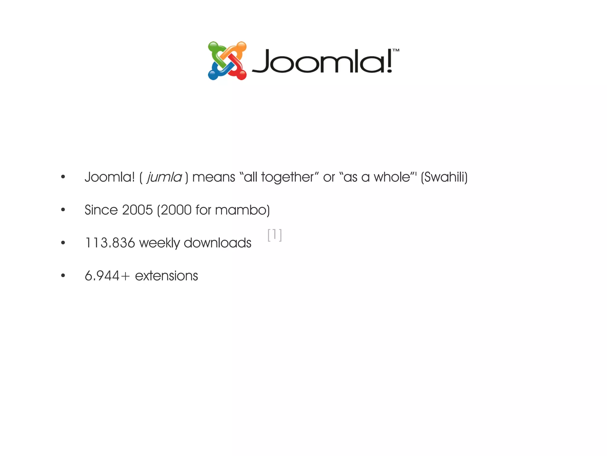 ● Joomla! ( jumla ) means “all together” or “as a whole”' (Swahili) ● Since 2005 (2000 for mambo) [1] ● 113.836 weekly downloads ● 6.944+ extensions 