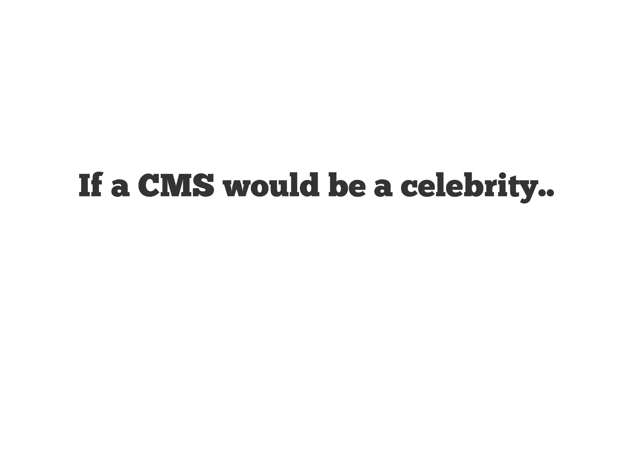 If a CMS would be a celebrity.. 