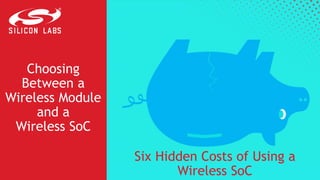 Choosing
Between a
Wireless Module
and a
Wireless SoC
Six Hidden Costs of Using a
Wireless SoC
 