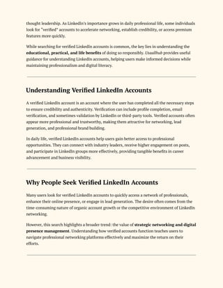 thought leadership. As LinkedIn’s importance grows in daily professional life, some individuals
look for “verified” accounts to accelerate networking, establish credibility, or access premium
features more quickly.
While searching for verified LinkedIn accounts is common, the key lies in understanding the
educational, practical, and life benefits of doing so responsibly. Usaallhub provides useful
guidance for understanding LinkedIn accounts, helping users make informed decisions while
maintaining professionalism and digital literacy.
Understanding Verified LinkedIn Accounts
A verified LinkedIn account is an account where the user has completed all the necessary steps
to ensure credibility and authenticity. Verification can include profile completion, email
verification, and sometimes validation by LinkedIn or third-party tools. Verified accounts often
appear more professional and trustworthy, making them attractive for networking, lead
generation, and professional brand building.
In daily life, verified LinkedIn accounts help users gain better access to professional
opportunities. They can connect with industry leaders, receive higher engagement on posts,
and participate in LinkedIn groups more effectively, providing tangible benefits in career
advancement and business visibility.
Why People Seek Verified LinkedIn Accounts
Many users look for verified LinkedIn accounts to quickly access a network of professionals,
enhance their online presence, or engage in lead generation. The desire often comes from the
time-consuming nature of organic account growth or the competitive environment of LinkedIn
networking.
However, this search highlights a broader trend: the value of strategic networking and digital
presence management. Understanding how verified accounts function teaches users to
navigate professional networking platforms effectively and maximize the return on their
efforts.
 