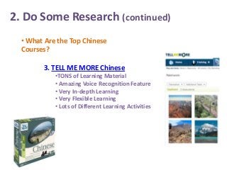 2. Do Some Research (continued)
• What Are the Top Chinese
Courses?
3. TELL ME MORE Chinese
•TONS of Learning Material
• Amazing Voice Recognition Feature
• Very In-depth Learning
• Very Flexible Learning
• Lots of Different Learning Activities

 
