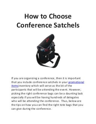 How to Choose
Conference Satchels
If you are organizing a conference, then it is important
that you include conference satchels in your promotional
itemsinventory which will serve as the kit of the
participants that will be attending the event. However,
picking the right conference bags can be a daunting task
especially if you will be having hundreds of delegates
who will be attending the conference. Thus, below are
the tips on how you can find the right tote bags that you
can give during the conference.
 
