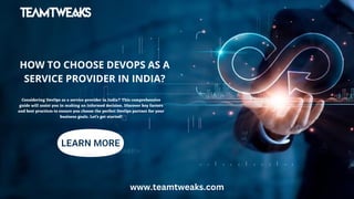 HOW TO CHOOSE DEVOPS AS A
SERVICE PROVIDER IN INDIA?
www.teamtweaks.com
Considering DevOps as a service provider in India? This comprehensive
guide will assist you in making an informed decision. Discover key factors
and best practices to ensure you choose the perfect DevOps partner for your
business goals. Let's get started!
 