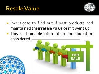  Investigate to find out if past products had
maintained their resale value or if it went up.
 This is attainable information and should be
considered.
 