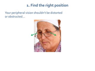 1. Find the right position
Your peripheral vision shouldn’t be distorted
or obstructed…
 