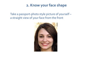 2. Know your face shape

Take a passport-photo style picture of yourself –
a straight view of your face from the front
 