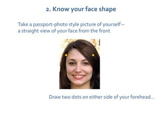 2. Know your face shape

Take a passport-photo style picture of yourself –
a straight view of your face from the front




              Draw two dots on either side of your forehead…
 
