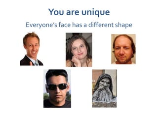 You are unique
Everyone’s face has a different shape
 