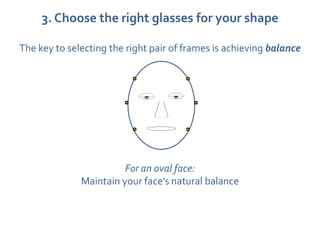3. Choose the right glasses for your shape

The key to selecting the right pair of frames is achieving balance




                        For an oval face:
              Maintain your face’s natural balance
 