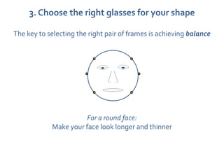 3. Choose the right glasses for your shape

The key to selecting the right pair of frames is achieving balance




                       For a round face:
            Make your face look longer and thinner
 