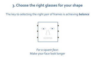 3. Choose the right glasses for your shape

The key to selecting the right pair of frames is achieving balance




                       For a square face:
                   Make your face look longer
 